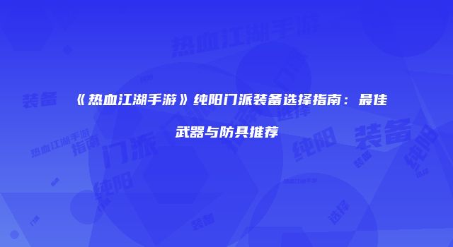 《热血江湖手游》纯阳门派装备选择指南：最佳武器与防具推荐