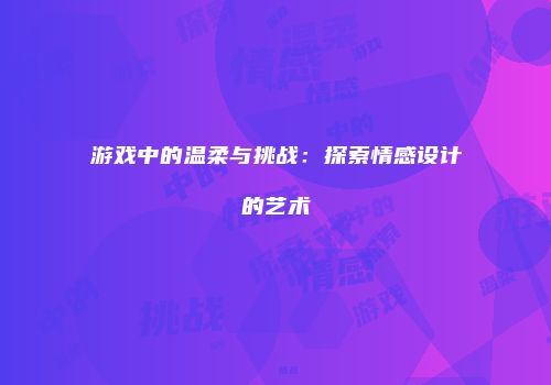 游戏中的温柔与挑战：探索情感设计的艺术