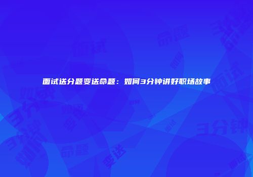 面试送分题变送命题：如何3分钟讲好职场故事