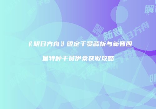 《明日方舟》限定干员解析与新晋四星特种干员伊桑获取攻略