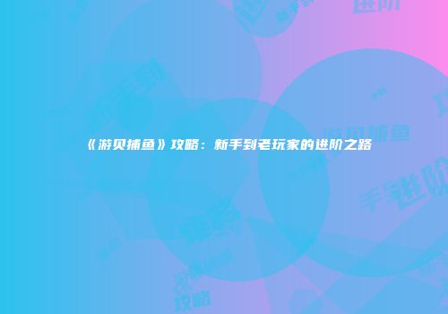 《游贝捕鱼》攻略：新手到老玩家的进阶之路
