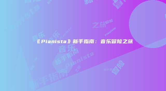 《Pianista》新手指南：音乐冒险之旅
