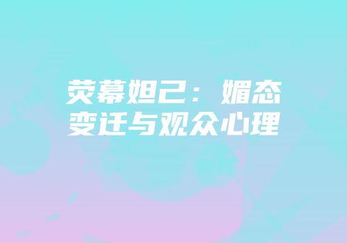 荧幕妲己：媚态变迁与观众心理