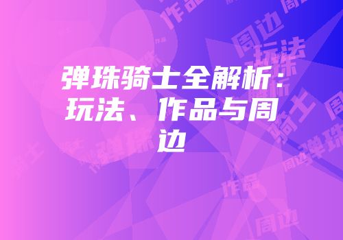 弹珠骑士全解析：玩法、作品与周边