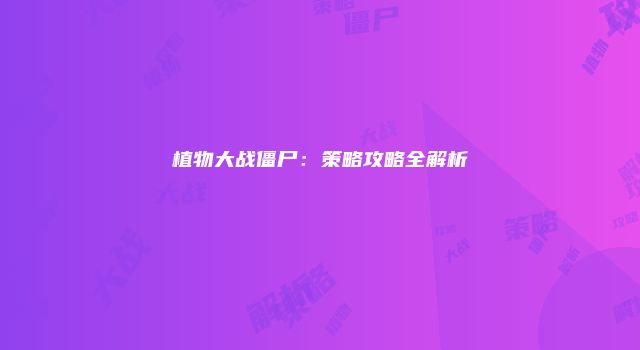植物大战僵尸：策略攻略全解析
