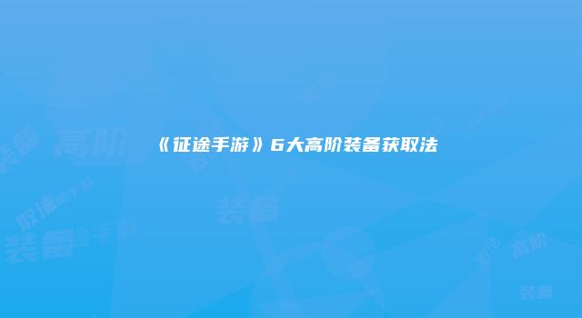 《征途手游》6大高阶装备获取法