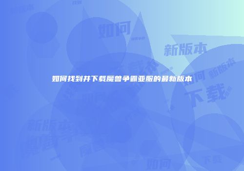 如何找到并下载魔兽争霸亚服的最新版本