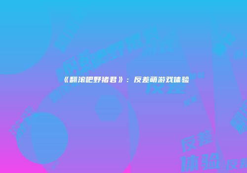 《翻滚吧野猪君》：反差萌游戏体验