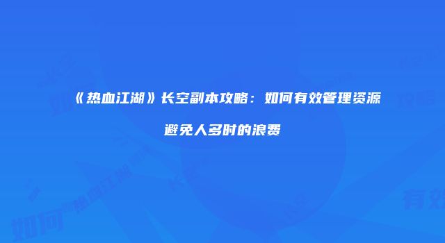 《热血江湖》长空副本攻略：如何有效管理资源避免人多时的浪费