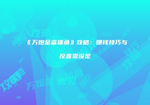 《万炮金鲨捕鱼》攻略：赚钱技巧与反直觉设定