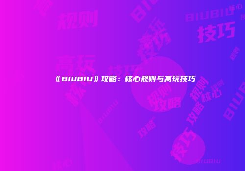 《BIUBIU》攻略：核心规则与高玩技巧
