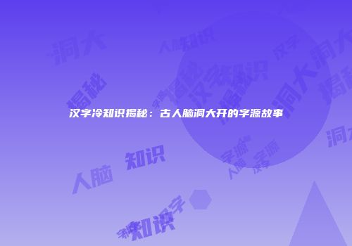 汉字冷知识揭秘:古人脑洞大开的字源故事