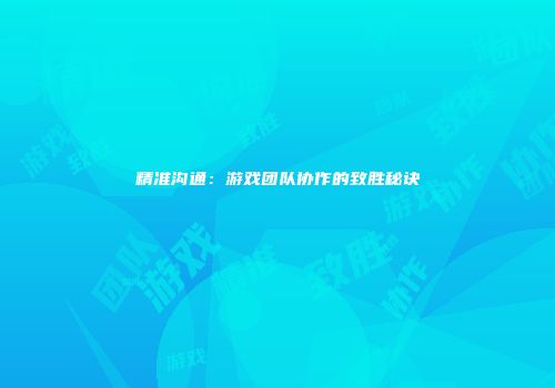 精准沟通：游戏团队协作的致胜秘诀