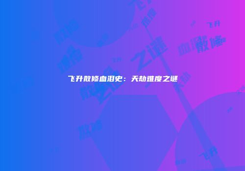 飞升散修血泪史：天劫难度之谜