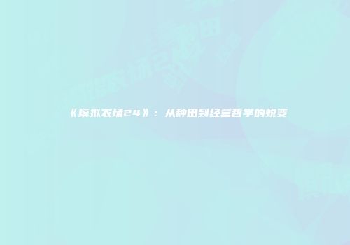 《模拟农场24》：从种田到经营哲学的蜕变