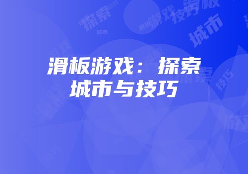 滑板游戏：探索城市与技巧