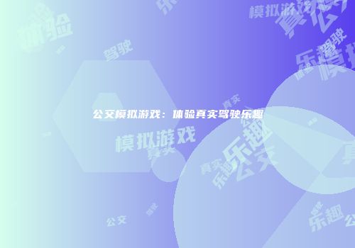 公交模拟游戏：体验真实驾驶乐趣