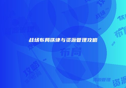 战场布局铁律与资源管理攻略
