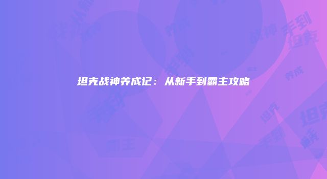 坦克战神养成记：从新手到霸主攻略