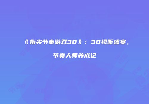 《指尖节奏游戏3D》：3D视听盛宴，节奏大师养成记