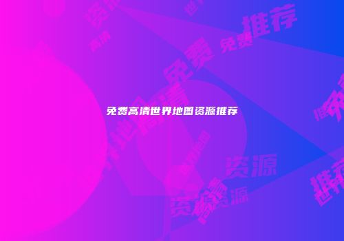免费高清世界地图资源推荐