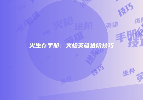 火生存手册：火枪英雄进阶技巧