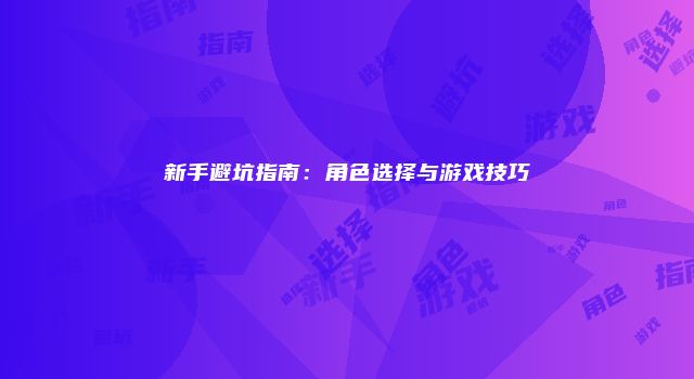 新手避坑指南：角色选择与游戏技巧