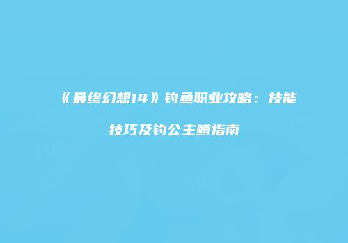 《最终幻想14》钓鱼职业攻略:技能技巧及钓公主鳟指南