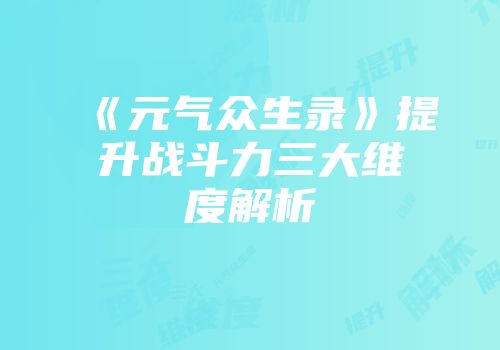 《元气众生录》提升战斗力三大维度解析