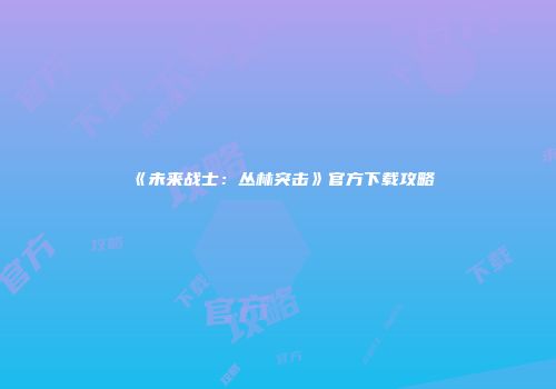 《未来战士：丛林突击》官方下载攻略