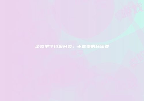 游戏里学垃圾分类：王富贵的环保课