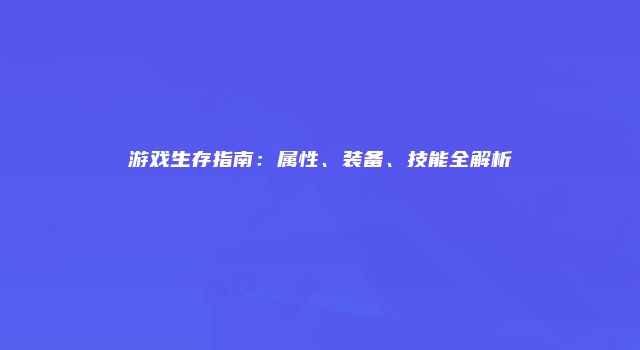 游戏生存指南:属性、装备、技能全解析