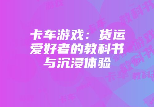 卡车游戏：货运爱好者的教科书与沉浸体验