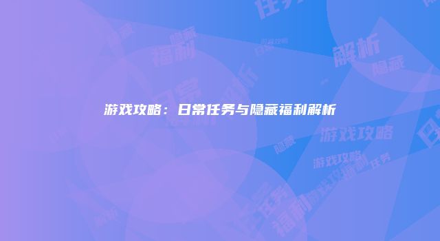 游戏攻略:日常任务与隐藏福利解析