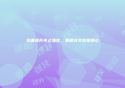 装备提升不止强化，策略社交也需用心