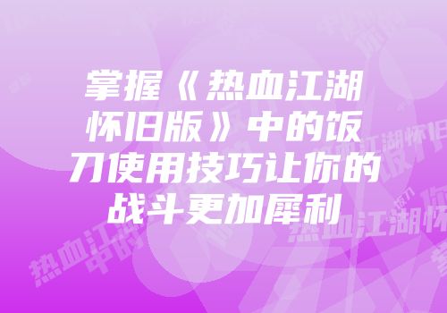 掌握《热血江湖怀旧版》中的饭刀使用技巧让你的战斗更加犀利