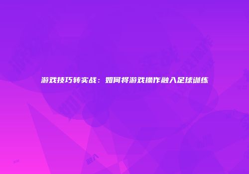 游戏技巧转实战：如何将游戏操作融入足球训练