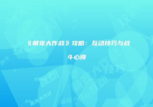 《萌宠大作战》攻略：互动技巧与战斗心得
