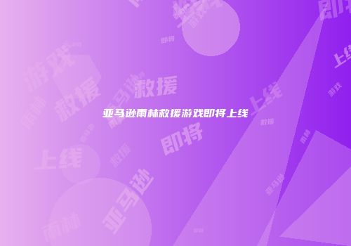 亚马逊雨林救援游戏即将上线