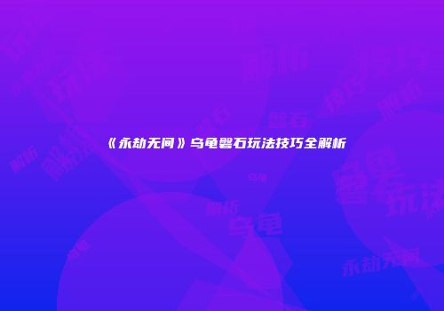 《永劫无间》乌龟磐石玩法技巧全解析