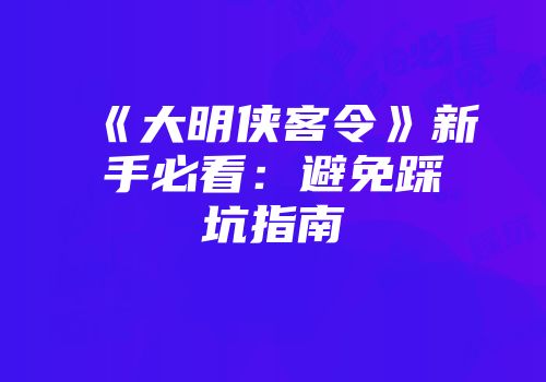 《大明侠客令》新手必看：避免踩坑指南