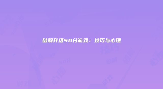 破解升级50分游戏：技巧与心理