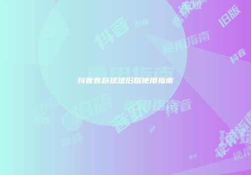 抖音音跃球球旧版使用指南
