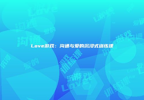Love游戏：沟通与爱的沉浸式训练课