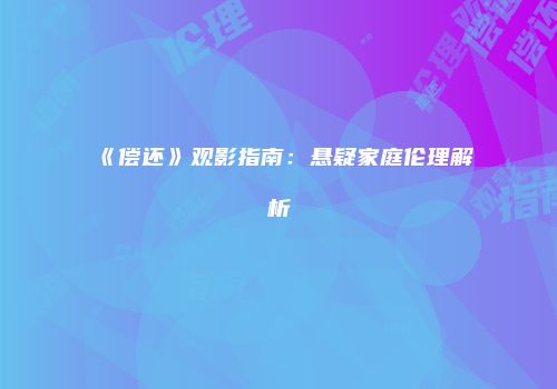 《偿还》观影指南：悬疑家庭伦理解析