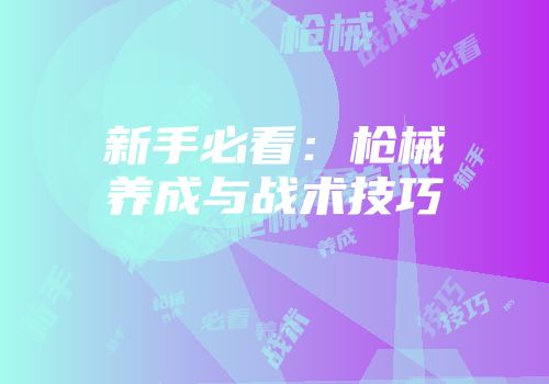 新手必看：枪械养成与战术技巧