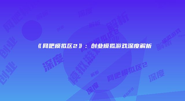 《网吧模拟区2》：创业模拟游戏深度解析