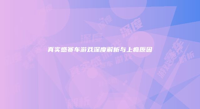 真实感赛车游戏深度解析与上瘾原因