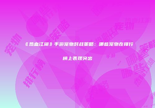 《热血江湖》手游宠物对战策略：哪些宠物在排行榜上表现突出