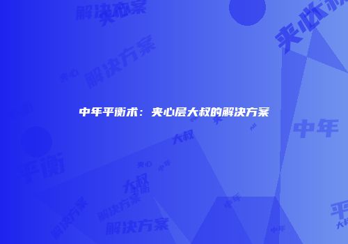 中年平衡术：夹心层大叔的解决方案